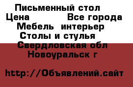 Письменный стол ! › Цена ­ 3 000 - Все города Мебель, интерьер » Столы и стулья   . Свердловская обл.,Новоуральск г.